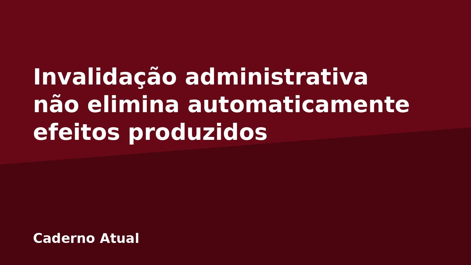 Invalidação administrativa não elimina automaticamente efeitos produzidos