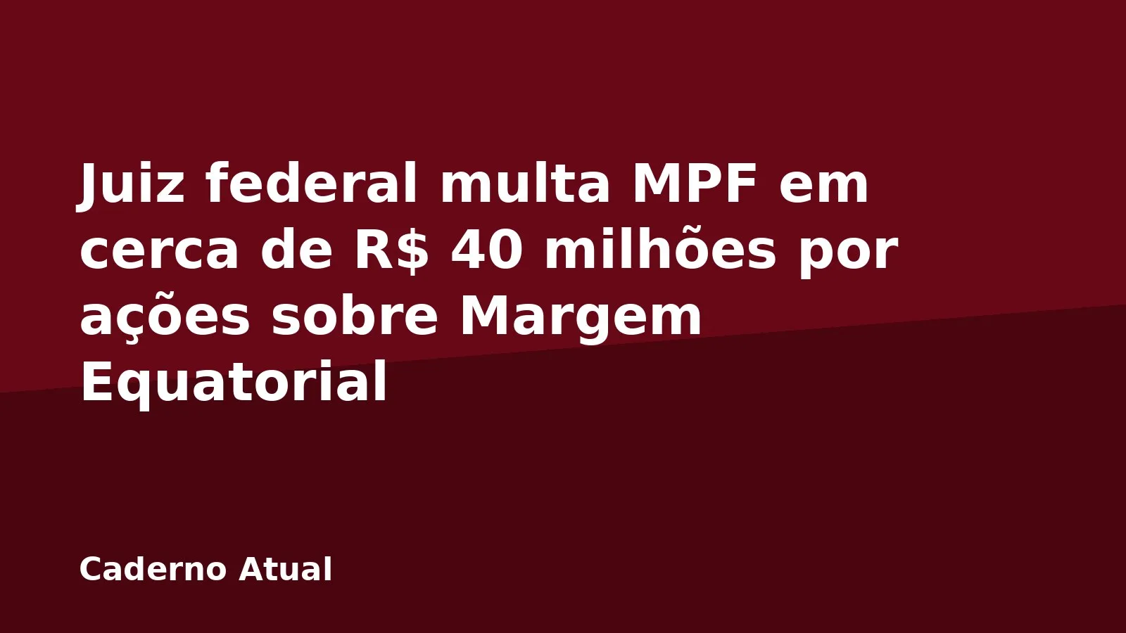 Juiz federal multa MPF em cerca de R$ 40 milhões por ações sobre Margem Equatorial